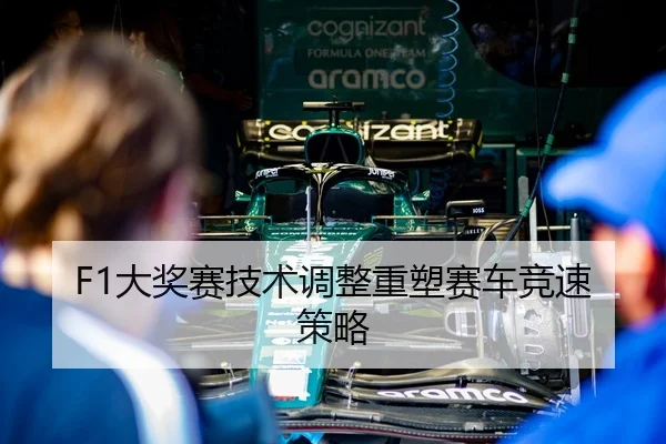 F1大奖赛技术调整重塑赛车竞速策略（JJB）